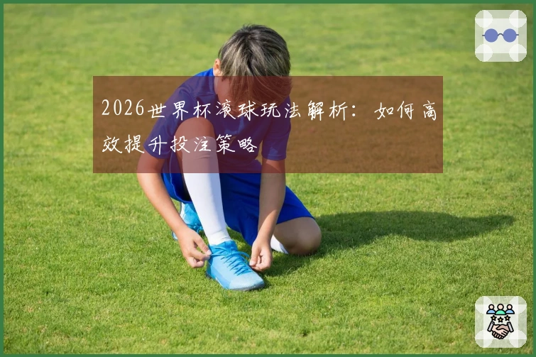 2026世界杯滚球玩法解析：如何高效提升投注策略