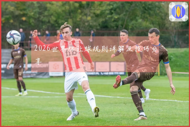 2026世界杯让球规则详解及技巧分享