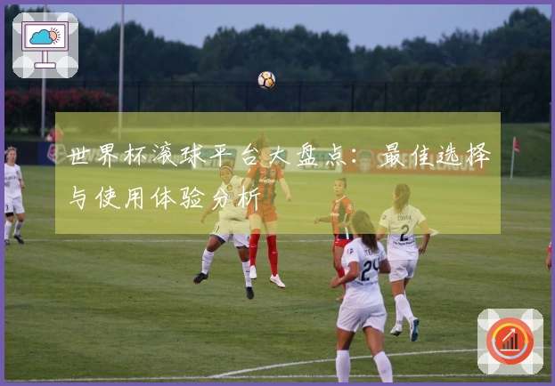 世界杯滚球平台大盘点：最佳选择与使用体验分析