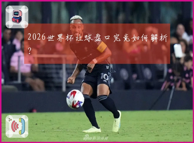 2026世界杯让球盘口究竟如何解析？