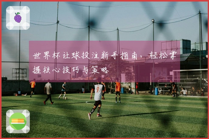 世界杯让球投注新手指南，轻松掌握核心技巧与策略