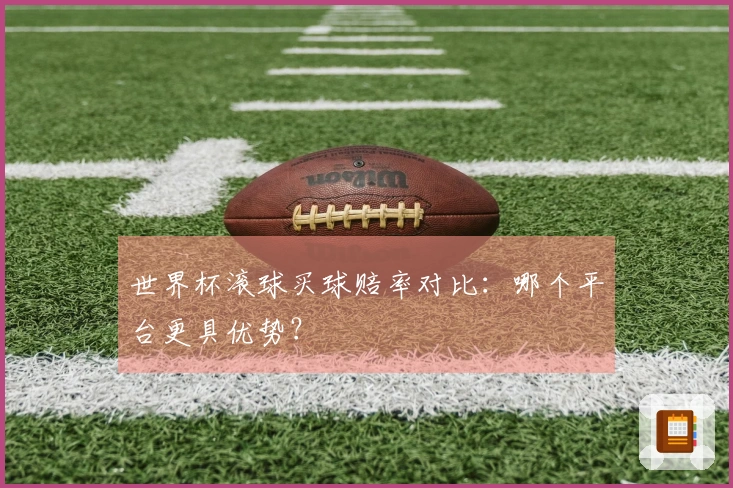 世界杯滚球买球赔率对比：哪个平台更具优势？