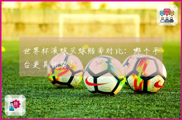 世界杯滚球买球赔率对比：哪个平台更具优势？
