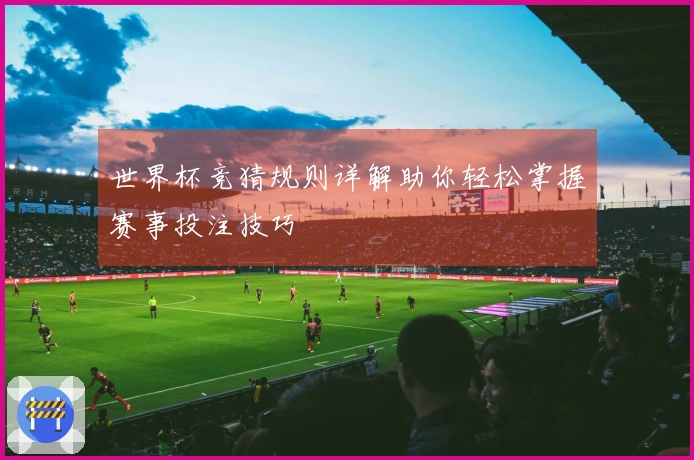 世界杯竞猜规则详解助你轻松掌握赛事投注技巧