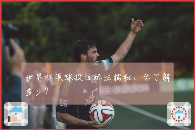 世界杯滚球投注玩法揭秘，你了解多少？