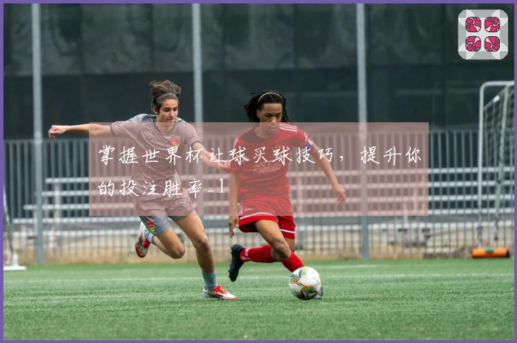 掌握世界杯让球买球技巧，提升你的投注胜率_1