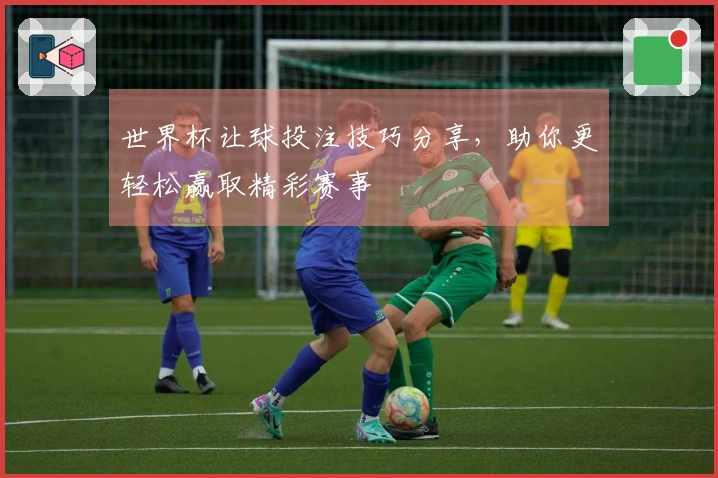 世界杯让球投注技巧分享，助你更轻松赢取精彩赛事