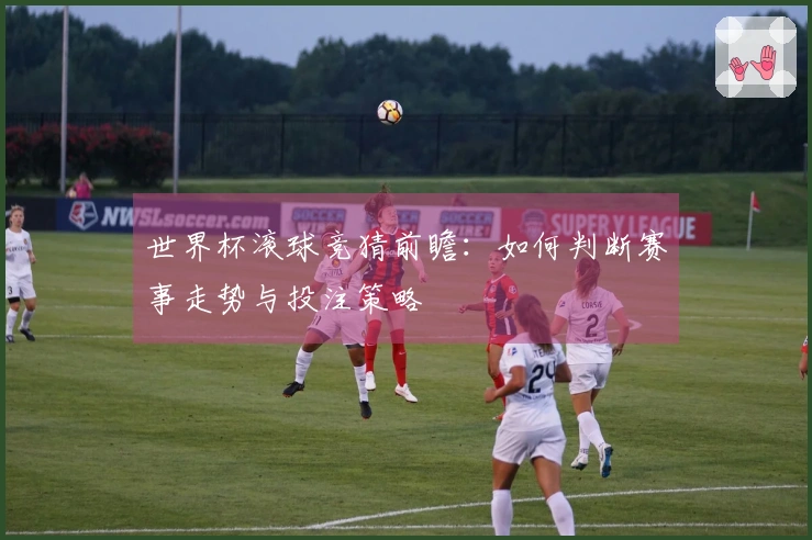 世界杯滚球竞猜前瞻：如何判断赛事走势与投注策略