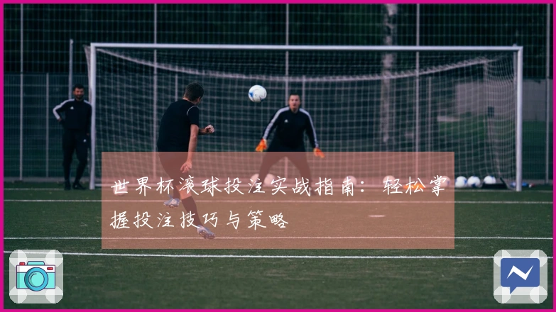 世界杯滚球投注实战指南：轻松掌握投注技巧与策略