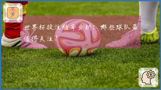 世界杯投注赔率分析：哪些球队最值得关注？