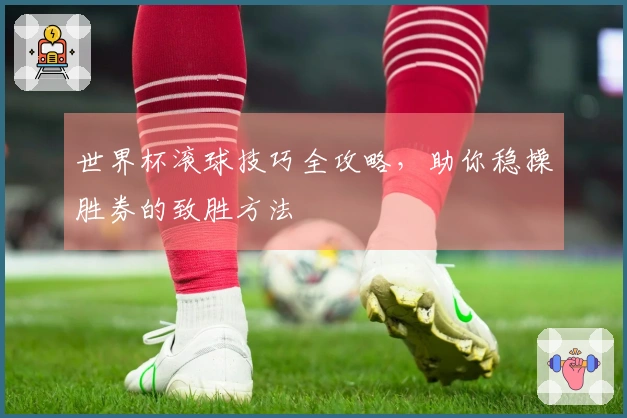 世界杯滚球技巧全攻略，助你稳操胜券的致胜方法