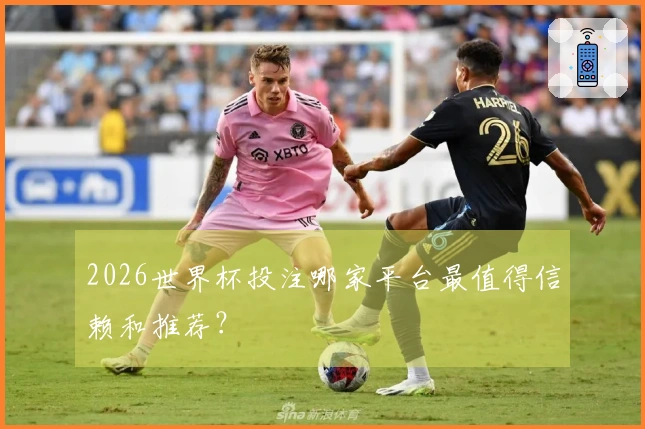 2026世界杯投注哪家平台最值得信赖和推荐？