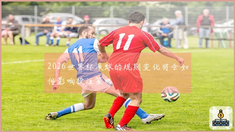 2026世界杯滚球的规则变化将会如何影响投注策略