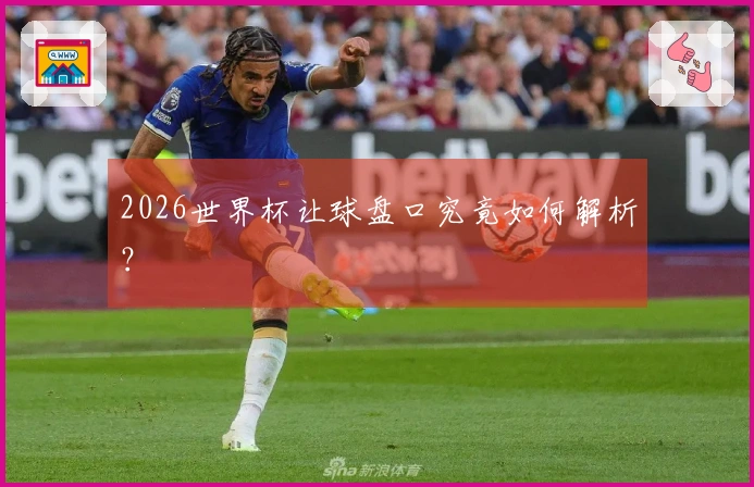 2026世界杯让球盘口究竟如何解析？