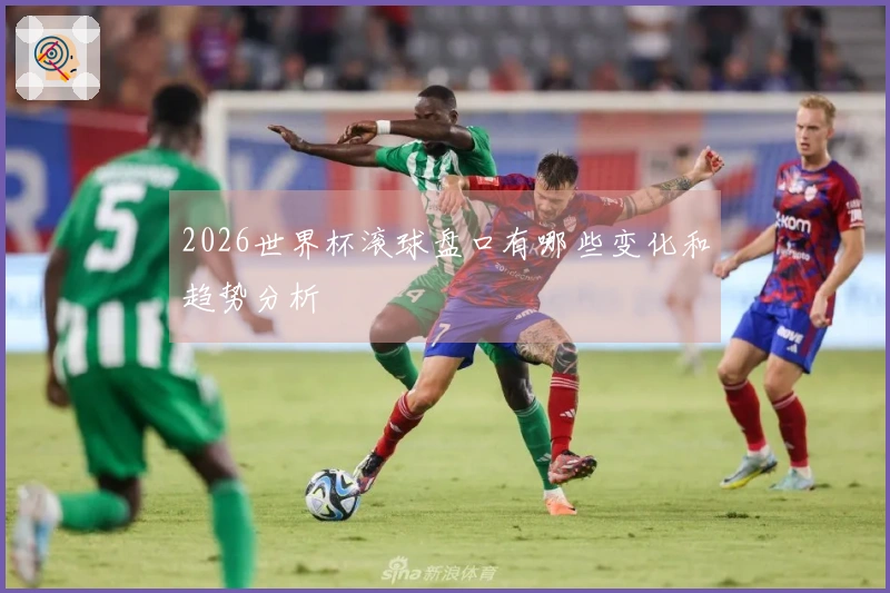 2026世界杯滚球盘口有哪些变化和趋势分析