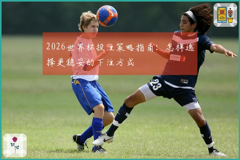 2026世界杯投注策略指南：怎样选择更稳妥的下注方式