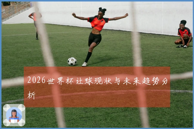 2026世界杯让球现状与未来趋势分析