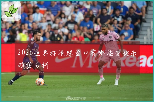 2026世界杯滚球盘口有哪些变化和趋势分析