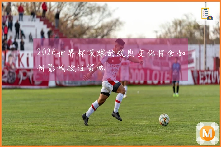 2026世界杯滚球的规则变化将会如何影响投注策略
