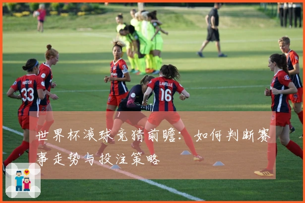 世界杯滚球竞猜前瞻：如何判断赛事走势与投注策略