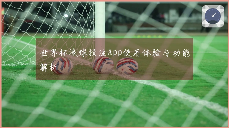 世界杯滚球投注App使用体验与功能解析