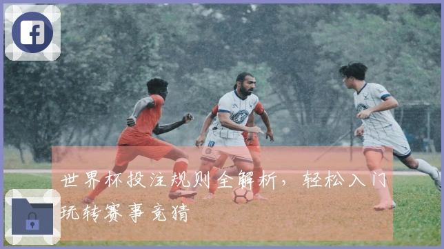 世界杯投注规则全解析，轻松入门玩转赛事竞猜