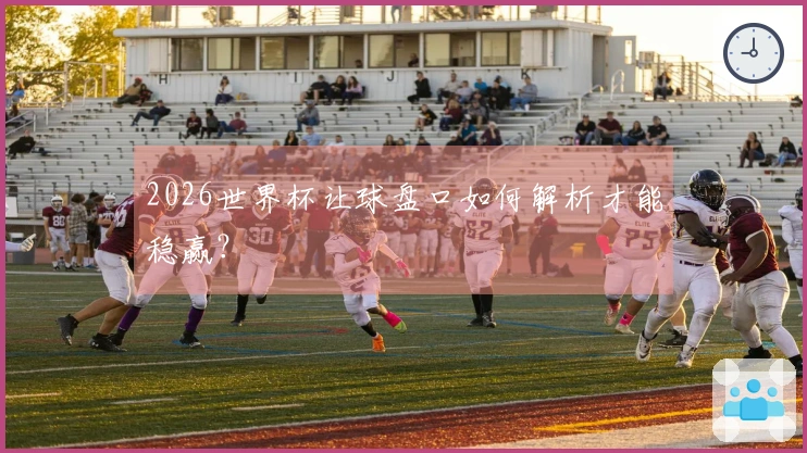 2026世界杯让球盘口如何解析才能稳赢？