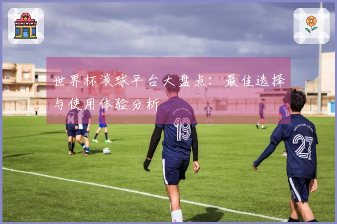 世界杯滚球平台大盘点：最佳选择与使用体验分析