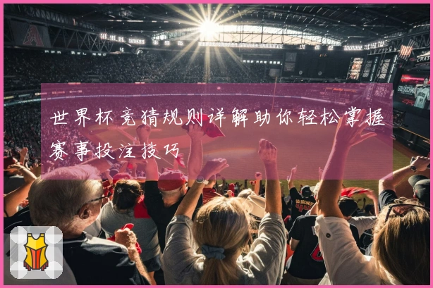 世界杯竞猜规则详解助你轻松掌握赛事投注技巧
