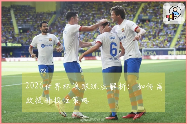 2026世界杯滚球玩法解析：如何高效提升投注策略