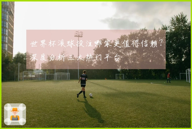 世界杯滚球投注哪家更值得信赖？深度分析三大热门平台