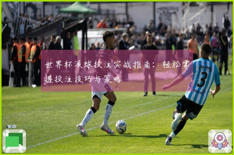 世界杯滚球投注实战指南：轻松掌握投注技巧与策略