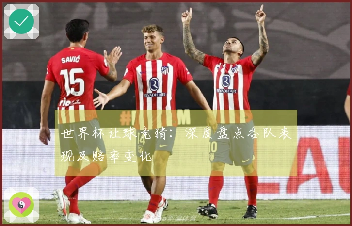世界杯让球竞猜：深度盘点各队表现及赔率变化