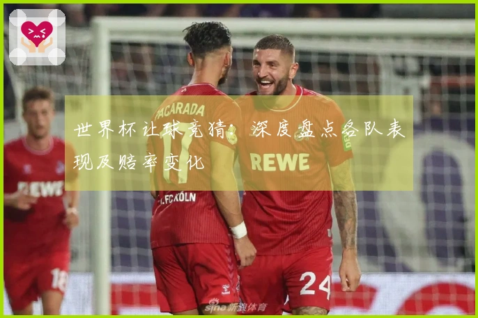 世界杯让球竞猜:深度盘点各队表现及赔率变化