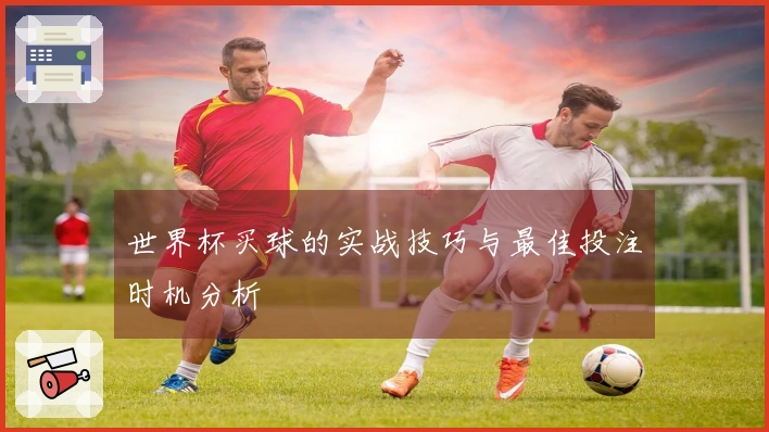 世界杯买球的实战技巧与最佳投注时机分析